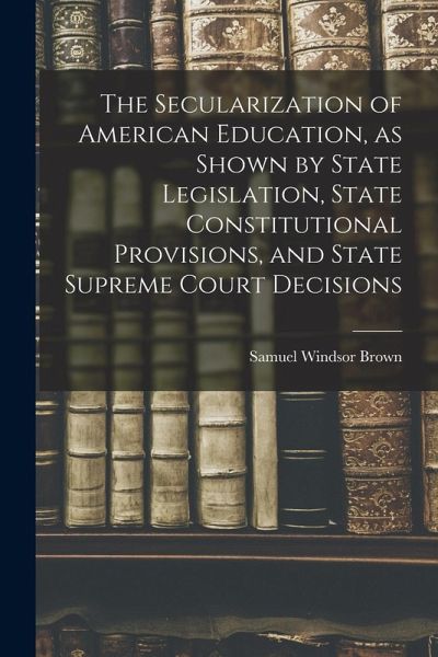 The Secularization of American Education, as Shown by State Legislation, State Constitutional Provisions, and State Supreme Court Decisions The Secularization of American Education, as Shown by State Legislation, State Constitutional Provisions, and State Supreme Court Decisions