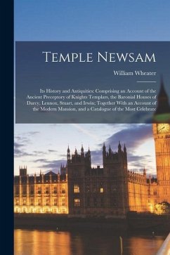 Temple Newsam: Its History and Antiquities: Comprising an Account of the Ancient Preceptory of Knights Templars, the Baronial Houses - Wheater, William