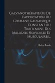 Galvanothérapie Ou De L'application Du Courant Galvanique Constant Au Traitement Des Maladies Nerveuses Et Musculaires...