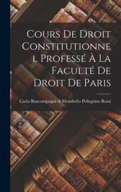 Cours de Droit Constitutionnel Professé à la Faculté de Droit de Paris - Rossi, Carlo Boncompagni Di Mombello