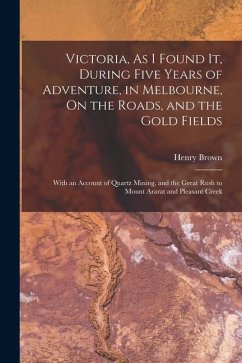 Victoria, As I Found It, During Five Years of Adventure, in Melbourne, On the Roads, and the Gold Fields: With an Account of Quartz Mining, and the Gr - Brown, Henry
