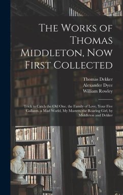The Works of Thomas Middleton, Now First Collected: Trick to Catch the Old One. the Family of Love. Your Five Gallants. a Mad World, My Masters. the R - Dyce, Alexander; Middleton, Thomas; Rowley, William