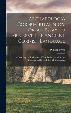 Archaeologia Cornu-Britannica; Or, an Essay to Preserve the Ancient Cornish Language: Containing the Rudiments of That Dialect, in a Cornish Grammar a - Pryce, William