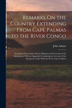 Remarks On the Country Extending From Cape Palmas to the River Congo: Including Observations On the Manners and Customs of the Inhabitants, With an Ap - Adams, John