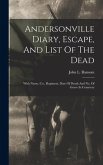 Andersonville Diary, Escape, And List Of The Dead: With Name, Co., Regiment, Date Of Death And No. Of Grave In Cemetery