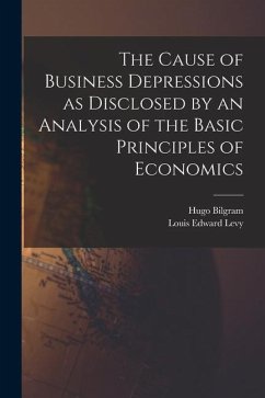 The Cause of Business Depressions as Disclosed by an Analysis of the Basic Principles of Economics - Bilgram, Hugo; Levy, Louis Edward