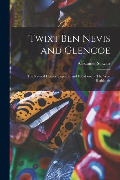 'Twixt Ben Nevis and Glencoe: The Natural History, Legends, and Folk-lore of The West Highlands - Stewart, Alexander