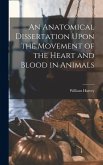 An Anatomical Dissertation Upon the Movement of the Heart and Blood in Animals An Anatomical Dissertation Upon the Movement of the Heart and Blood in Animals