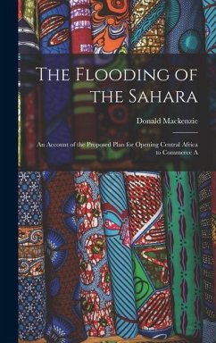 The Flooding of the Sahara: An Account of the Proposed Plan for Opening Central Africa to Commerce A - Mackenzie, Donald