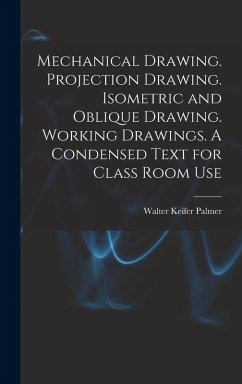 Mechanical Drawing. Projection Drawing. Isometric and Oblique Drawing. Working Drawings. A Condensed Text for Class Room Use - Palmer, Walter Keifer