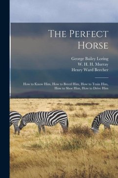 The Perfect Horse: How to Know Him, How to Breed Him, How to Train Him, How to Shoe Him, How to Drive Him - Murray, W. H. H.; Beecher, Henry Ward; Loring, George Bailey