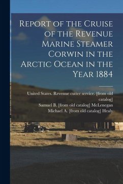 Report of the Cruise of the Revenue Marine Steamer Corwin in the Arctic Ocean in the Year 1884 - Healy, Michael a. [From Old Catalog]; Cantwell, John C. [From Old Catalog]