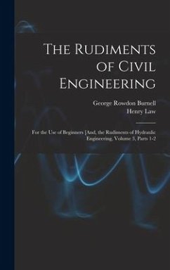 The Rudiments of Civil Engineering: For the Use of Beginners [And, the Rudiments of Hydraulic Engineering, Volume 3, parts 1-2 - Burnell, George Rowdon; Law, Henry