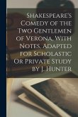 Shakespeare's Comedy of the Two Gentlemen of Verona, With Notes, Adapted for Scholastic Or Private Study by J. Hunter