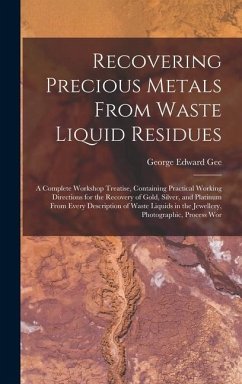 Recovering Precious Metals From Waste Liquid Residues; a Complete Workshop Treatise, Containing Practical Working Directions for the Recovery of Gold, - Gee, George Edward