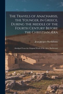 The Travels of Anacharsis, the Younger, in Greece, During the Middle of the Fourth Century Before the Christian Æra: Abridged From the Original Work o - Barthélemy, Jean-Jacques