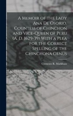 A Memoir of the Lady Ana de Osorio, Countess of Chinchon and Vice-queen of Peru (A. D. 1629-39) With a Plea for the Correct Spelling of the Chinchona Genus - Markham, Clements R