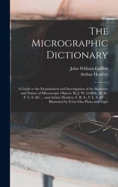 The Micrographic Dictionary; a Guide to the Examination and Investigation of the Structure and Nature of Microscopic Objects. By J. W. Griffith, M. D., F. L. S. &c ... and Arthur Henfrey, F. R. S., F. L. S. &c ... Illustrated by Forty-one Plates and Eight - Henfrey, Arthur; Griffith, John William