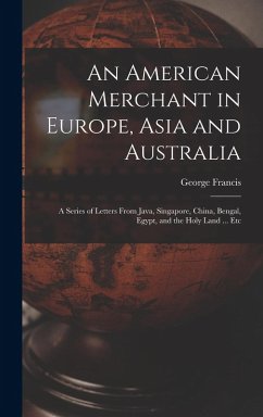 Cover An American Merchant in Europe, Asia and Australia: A Series of Letters From Java, Singapore, China, Bengal, Egypt, and the Holy Land ... Etc