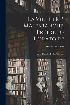 La vie du R.P. Malebranche, prêtre de l'oratoire; avec l'histoire de ses ouvrages - André, Yves Marie