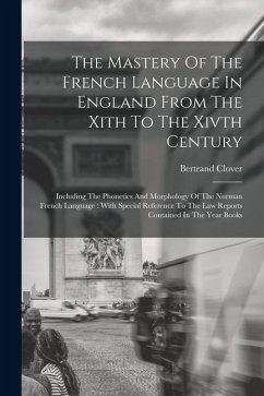 Cover The Mastery Of The French Language In England From The Xith To The Xivth Century: Including The Phonetics And Morphology Of The Norman French Language
