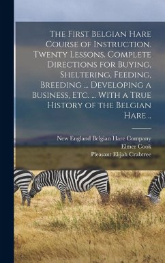 Cover The First Belgian Hare Course of Instruction. Twenty Lessons. Complete Directions for Buying, Sheltering, Feeding, Breeding ... Developing a Business, Etc. ... With a True History of the Belgian Hare ..