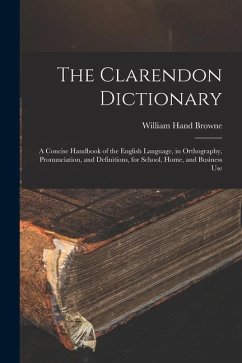 The Clarendon Dictionary: A Concise Handbook of the English Language, in Orthography, Pronunciation, and Definitions, for School, Home, and Busi - Browne, William Hand