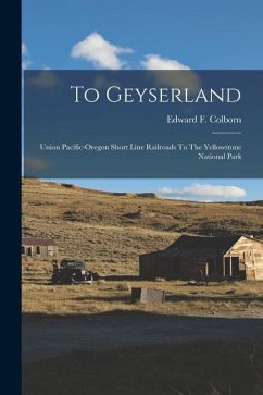 To Geyserland: Union Pacific-oregon Short Line Railroads To The Yellowstone National Park - Colborn, Edward F.