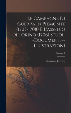 Cover Le Campagne Di Guerra in Piemonte (1703-1708) E L'assedio Di Torino (1706) Studi--Documenti--Illustrazioni; Volume 1