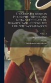 The Complete Works in Philosophy, Politics, and Morals, of the Late Dr. Benjamin Franklin, Now First Collected and Arranged The Complete Works in Philosophy, Politics, and Morals, of the Late Dr. Benjamin Franklin, Now First Collected and Arranged