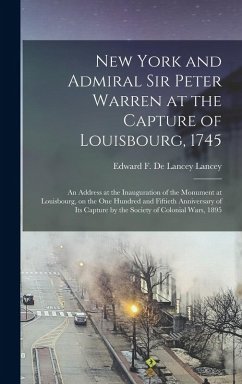 New York and Admiral Sir Peter Warren at the Capture of Louisbourg, 1745: An Address at the Inauguration of the Monument at Louisbourg, on the one Hun - De Lancey, Lancey Edward F.