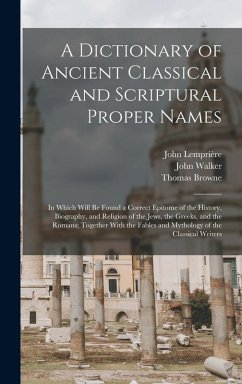 A Dictionary of Ancient Classical and Scriptural Proper Names: In Which Will Be Found a Correct Epitome of the History, Biography, and Religion of the - Browne, Thomas; Walker, John; Lemprière, John