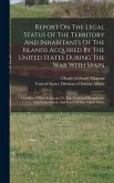 Report On The Legal Status Of The Territory And Inhabitants Of The Islands Acquired By The United States During The War With Spain