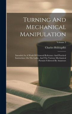 Turning And Mechanical Manipulation: Intended As A Work Of General Reference And Practical Instruction, On The Lathe, And The Various Mechanical Pursu - Holtzapffel, Charles