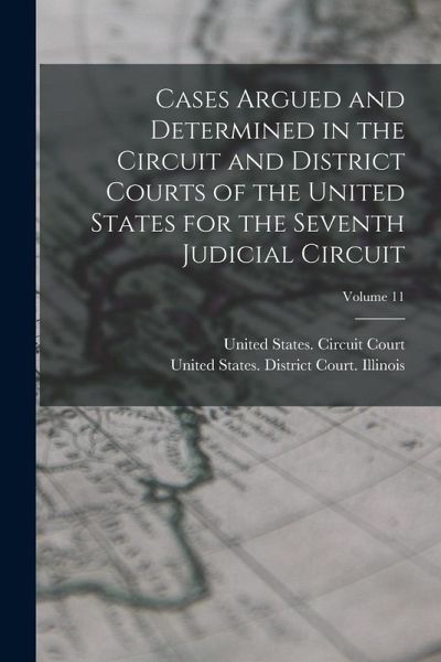 Cases Argued and Determined in the Circuit and District Courts of the United States for the Seventh Judicial Circuit; Volume 11 Cases Argued and Determined in the Circuit and District Courts of the United States for the Seventh Judicial Circuit; Volume 11
