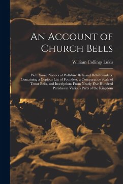 An Account of Church Bells: With Some Notices of Wiltshire Bells and Bell-Founders. Containing a Copious List of Founders, a Comparative Scale of - Lukis, William Collings