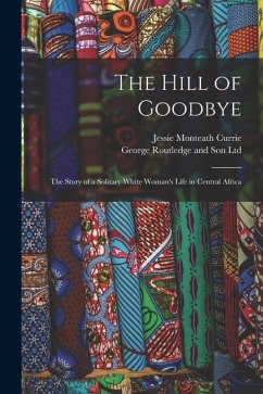 The Hill of Goodbye; the Story of a Solitary White Woman's Life in Central Africa - Currie, Jessie Monteath