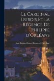 Le cardinal Dubois et la régence de Philippe d'Orléans Le cardinal Dubois et la régence de Philippe d'Orléans