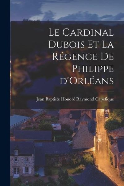 Le cardinal Dubois et la régence de Philippe d'Orléans