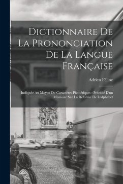 Dictionnaire De La Prononciation De La Langue Française: Indiquée Au Moyen De Caractères Phonétiques: Précédé D'un Mémoire Sur La Réforme De L'alphabe - Féline, Adrien