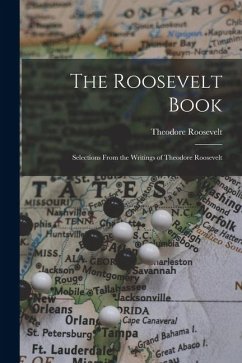 The Roosevelt Book: Selections From the Writings of Theodore Roosevelt - Roosevelt, Theodore