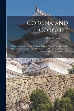 Corona and Coronet: Being a Narrative of the Amherst Eclipse Expedition to Japan, in Mr. James's Schooner-Yacht Coronet, to Observe the Su - Todd, Mabel Loomis