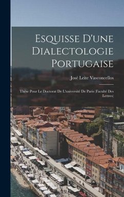 Esquisse D'une Dialectologie Portugaise: Thèse Pour Le Doctorat De L'université De Paris (Faculté Des Lettres) - Vasconcellos, José Leite