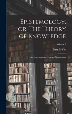 Epistemology; or, The Theory of Knowledge: An Introduction to General Metaphysics; Volume 2 - Coffey, Peter