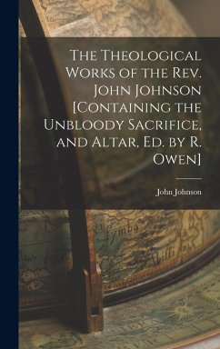 The Theological Works of the Rev. John Johnson [Containing the Unbloody Sacrifice, and Altar, Ed. by R. Owen] - Johnson, John