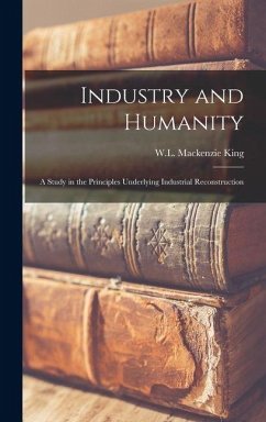 Industry and Humanity: A Study in the Principles Underlying Industrial Reconstruction - King, W. L. Mackenzie