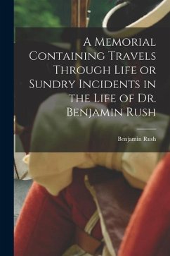 A Memorial Containing Travels Through Life or Sundry Incidents in the Life of Dr. Benjamin Rush - Rush, Benjamin