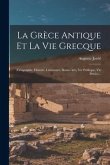 La Grèce Antique Et La Vie Grecque: (géographie, Histoire, Littérature, Beaux-arts, Vie Publique, Vie Privée)...