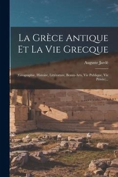 La Grèce Antique Et La Vie Grecque: (géographie, Histoire, Littérature, Beaux-arts, Vie Publique, Vie Privée)... - Jardé, Auguste