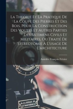 Cover La Theorie Et La Pratique De La Coupe Des Pierres Et Des Bois, Pour La Construction Des Voutes Et Autres Parties Des Bâtimens Civils Et Militaires, Ou